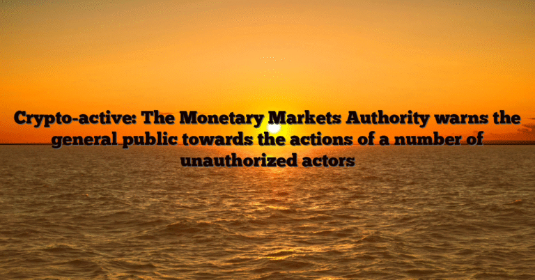 Crypto-active: The Monetary Markets Authority warns the general public towards the actions of a number of unauthorized actors